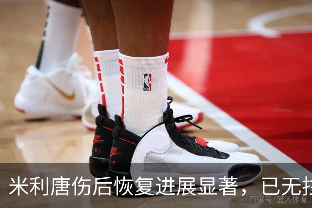 米利唐伤后恢复进展显著，已无拄拐参与训练
